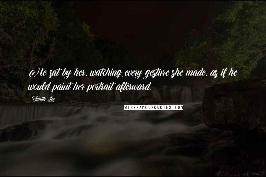 Tanith Lee Quotes: He sat by her, watching every gesture she made, as if he would paint her portrait afterward.