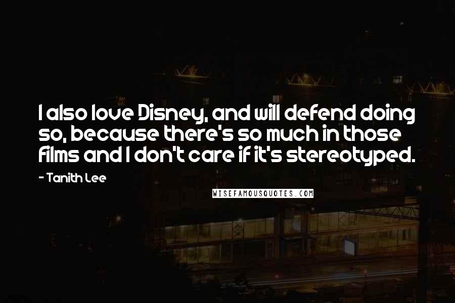 Tanith Lee Quotes: I also love Disney, and will defend doing so, because there's so much in those films and I don't care if it's stereotyped.