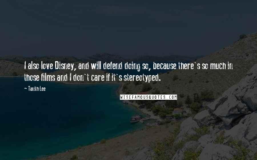 Tanith Lee Quotes: I also love Disney, and will defend doing so, because there's so much in those films and I don't care if it's stereotyped.