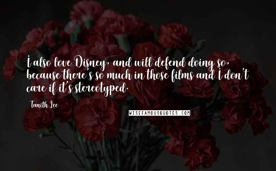 Tanith Lee Quotes: I also love Disney, and will defend doing so, because there's so much in those films and I don't care if it's stereotyped.