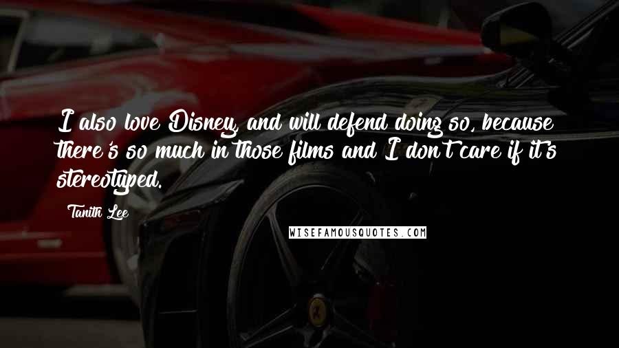 Tanith Lee Quotes: I also love Disney, and will defend doing so, because there's so much in those films and I don't care if it's stereotyped.