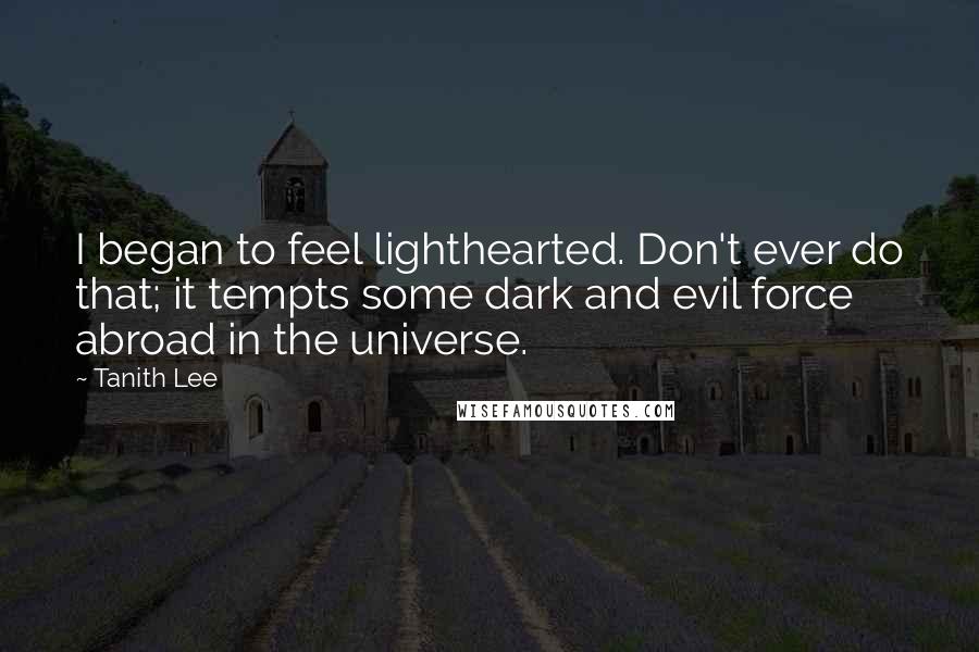 Tanith Lee Quotes: I began to feel lighthearted. Don't ever do that; it tempts some dark and evil force abroad in the universe.