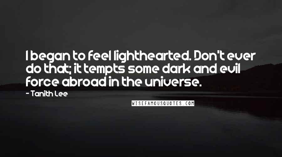 Tanith Lee Quotes: I began to feel lighthearted. Don't ever do that; it tempts some dark and evil force abroad in the universe.