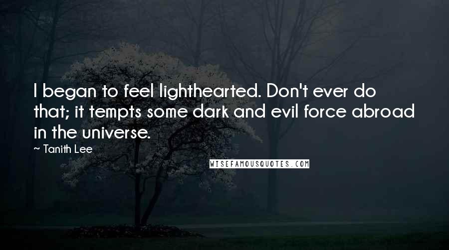 Tanith Lee Quotes: I began to feel lighthearted. Don't ever do that; it tempts some dark and evil force abroad in the universe.