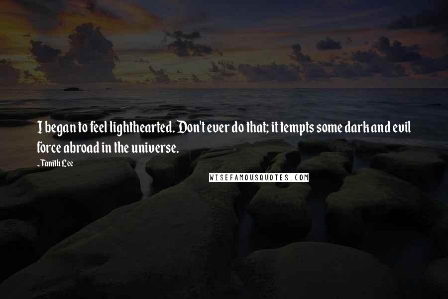 Tanith Lee Quotes: I began to feel lighthearted. Don't ever do that; it tempts some dark and evil force abroad in the universe.