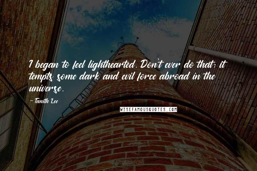 Tanith Lee Quotes: I began to feel lighthearted. Don't ever do that; it tempts some dark and evil force abroad in the universe.