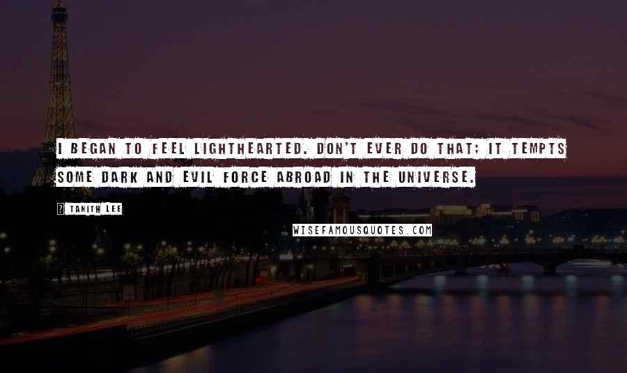 Tanith Lee Quotes: I began to feel lighthearted. Don't ever do that; it tempts some dark and evil force abroad in the universe.