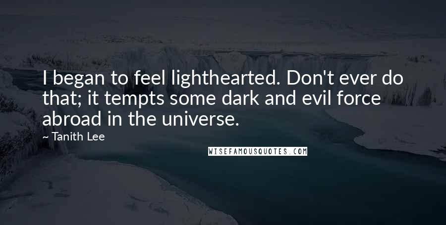 Tanith Lee Quotes: I began to feel lighthearted. Don't ever do that; it tempts some dark and evil force abroad in the universe.