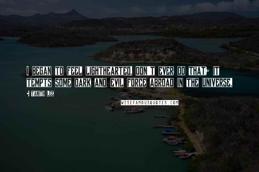 Tanith Lee Quotes: I began to feel lighthearted. Don't ever do that; it tempts some dark and evil force abroad in the universe.