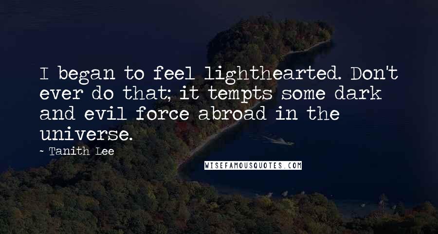 Tanith Lee Quotes: I began to feel lighthearted. Don't ever do that; it tempts some dark and evil force abroad in the universe.