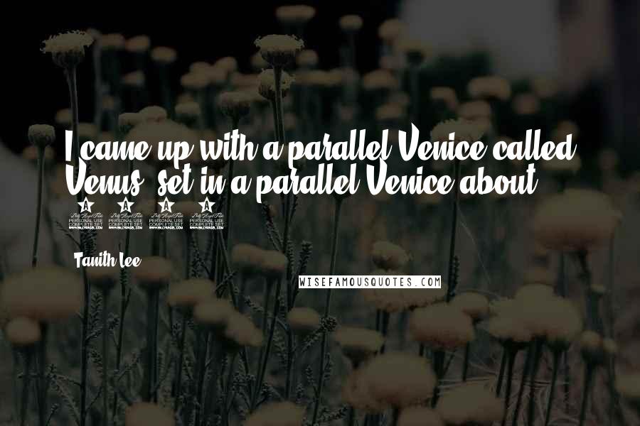 Tanith Lee Quotes: I came up with a parallel Venice called Venus. set in a parallel Venice about 1701.