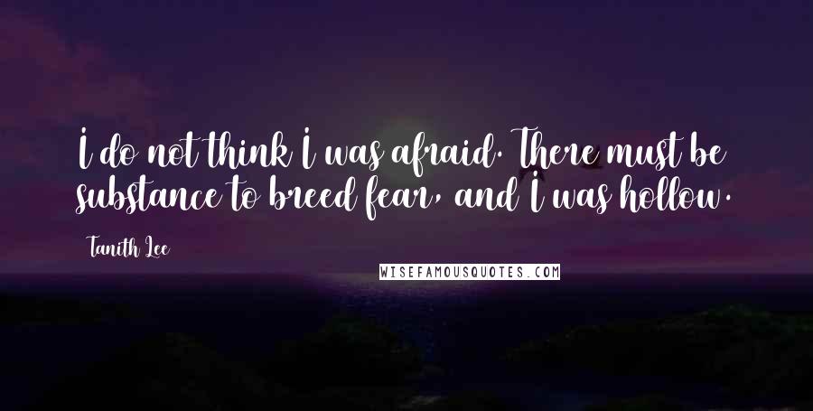 Tanith Lee Quotes: I do not think I was afraid. There must be substance to breed fear, and I was hollow.