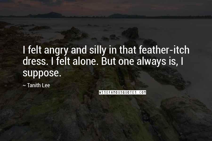 Tanith Lee Quotes: I felt angry and silly in that feather-itch dress. I felt alone. But one always is, I suppose.