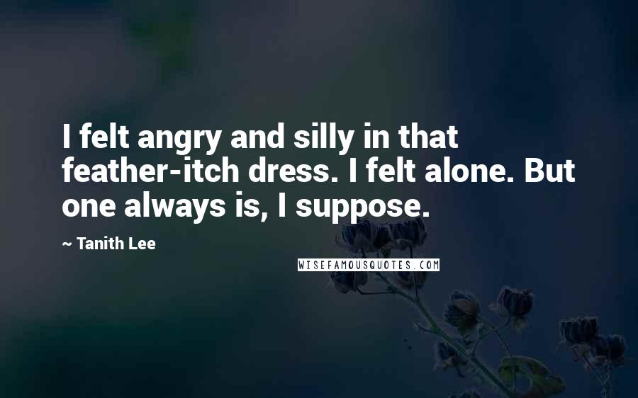 Tanith Lee Quotes: I felt angry and silly in that feather-itch dress. I felt alone. But one always is, I suppose.