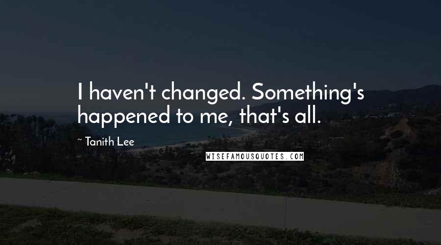 Tanith Lee Quotes: I haven't changed. Something's happened to me, that's all.