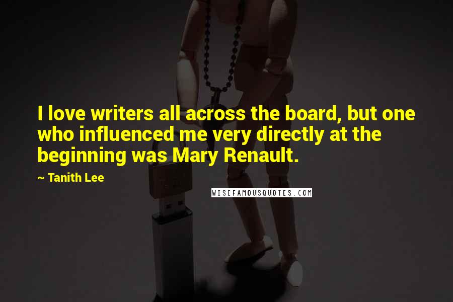 Tanith Lee Quotes: I love writers all across the board, but one who influenced me very directly at the beginning was Mary Renault.