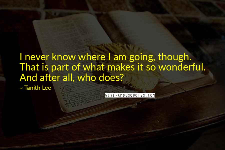 Tanith Lee Quotes: I never know where I am going, though. That is part of what makes it so wonderful. And after all, who does?
