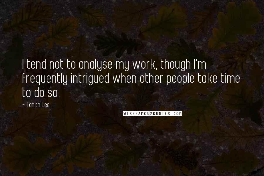 Tanith Lee Quotes: I tend not to analyse my work, though I'm frequently intrigued when other people take time to do so.