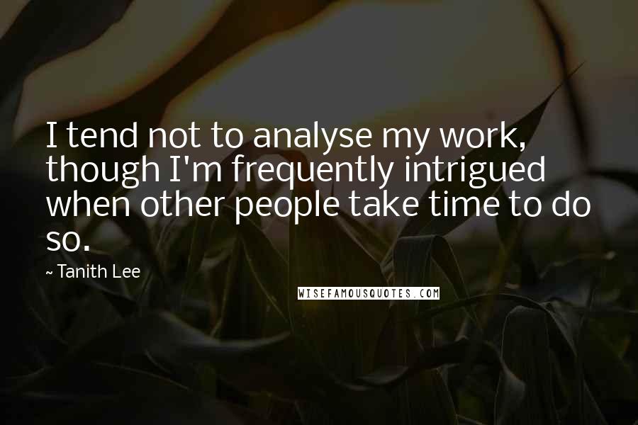 Tanith Lee Quotes: I tend not to analyse my work, though I'm frequently intrigued when other people take time to do so.
