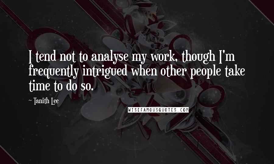 Tanith Lee Quotes: I tend not to analyse my work, though I'm frequently intrigued when other people take time to do so.