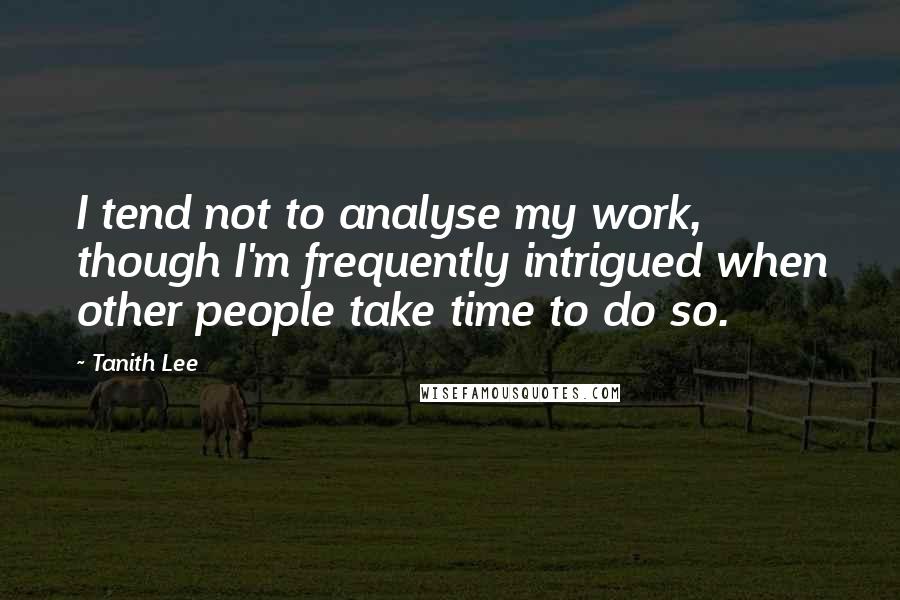 Tanith Lee Quotes: I tend not to analyse my work, though I'm frequently intrigued when other people take time to do so.