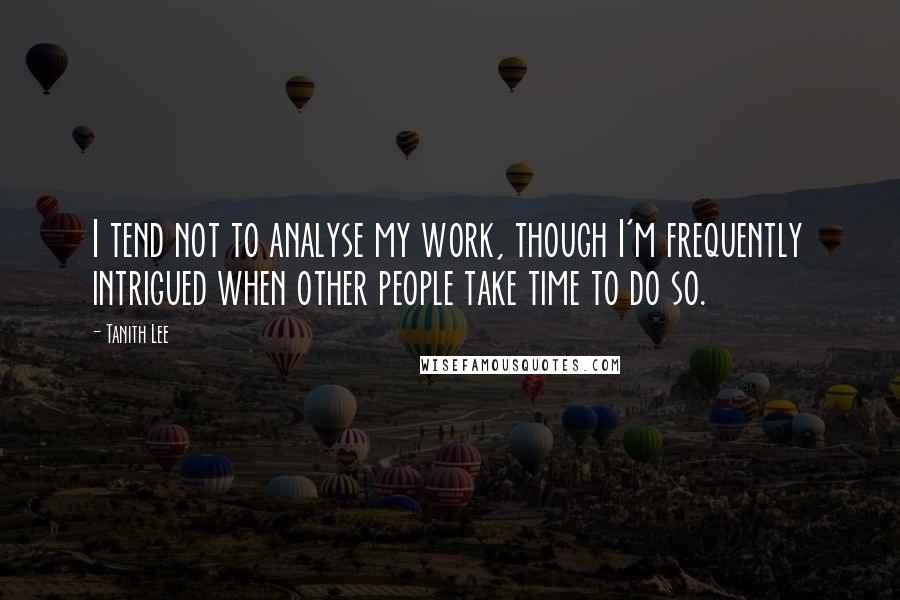 Tanith Lee Quotes: I tend not to analyse my work, though I'm frequently intrigued when other people take time to do so.