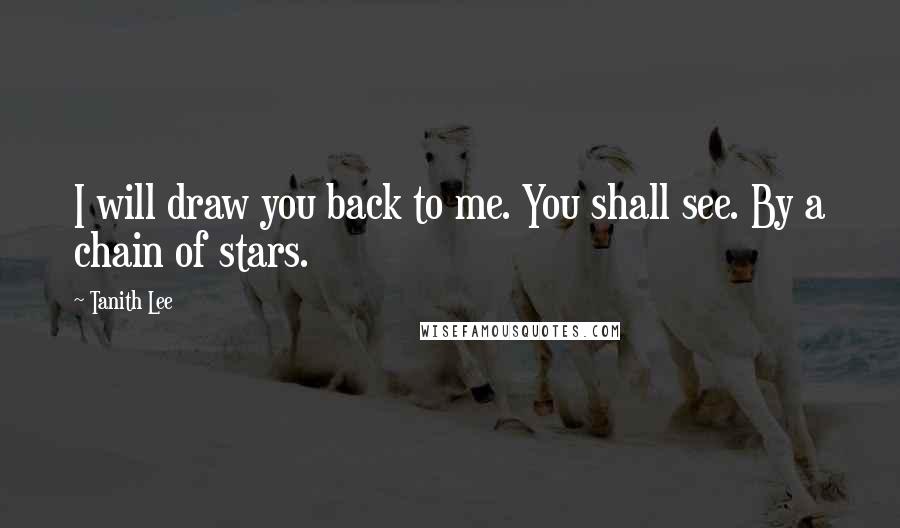 Tanith Lee Quotes: I will draw you back to me. You shall see. By a chain of stars.