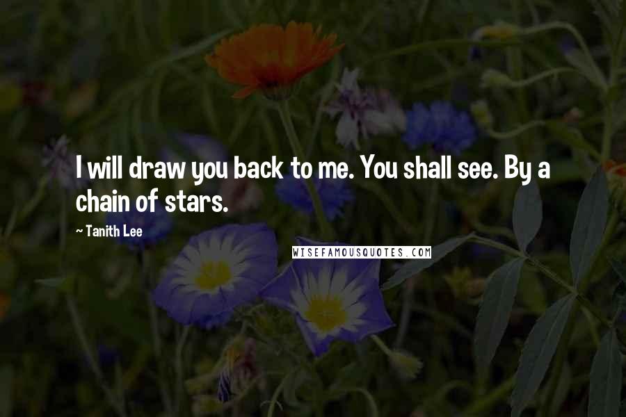 Tanith Lee Quotes: I will draw you back to me. You shall see. By a chain of stars.