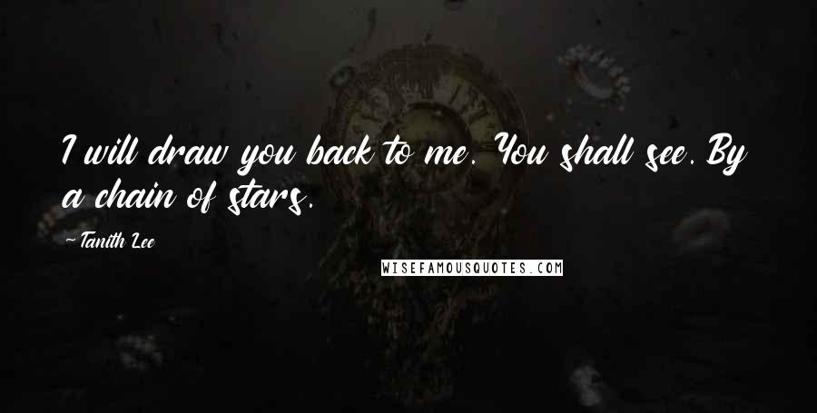 Tanith Lee Quotes: I will draw you back to me. You shall see. By a chain of stars.