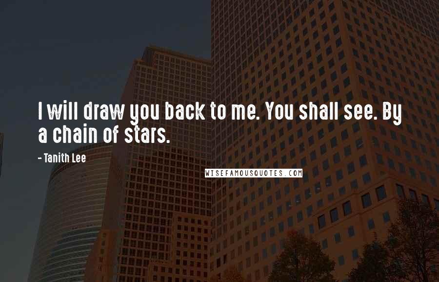 Tanith Lee Quotes: I will draw you back to me. You shall see. By a chain of stars.