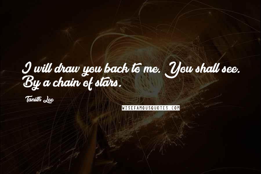 Tanith Lee Quotes: I will draw you back to me. You shall see. By a chain of stars.