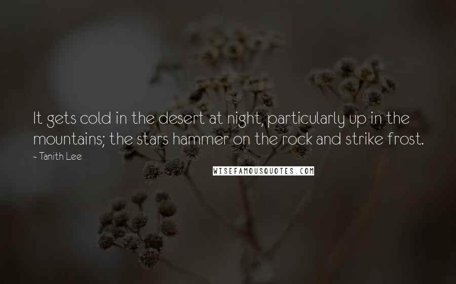 Tanith Lee Quotes: It gets cold in the desert at night, particularly up in the mountains; the stars hammer on the rock and strike frost.