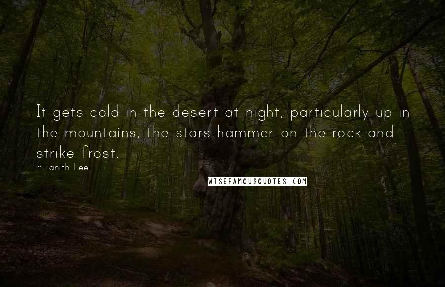 Tanith Lee Quotes: It gets cold in the desert at night, particularly up in the mountains; the stars hammer on the rock and strike frost.