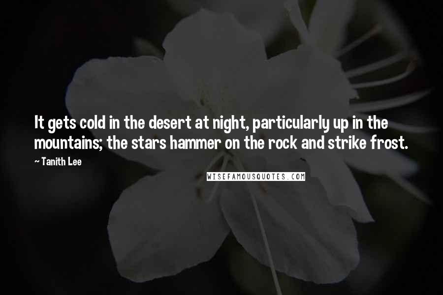 Tanith Lee Quotes: It gets cold in the desert at night, particularly up in the mountains; the stars hammer on the rock and strike frost.