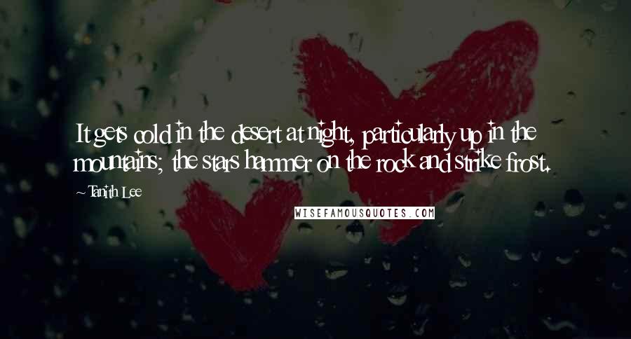 Tanith Lee Quotes: It gets cold in the desert at night, particularly up in the mountains; the stars hammer on the rock and strike frost.