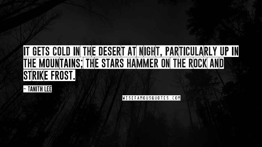 Tanith Lee Quotes: It gets cold in the desert at night, particularly up in the mountains; the stars hammer on the rock and strike frost.