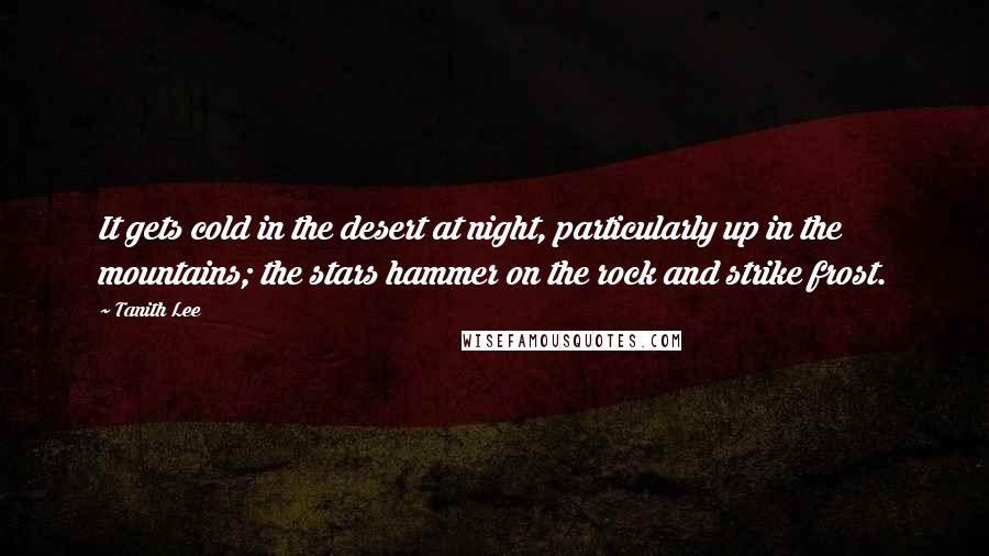 Tanith Lee Quotes: It gets cold in the desert at night, particularly up in the mountains; the stars hammer on the rock and strike frost.