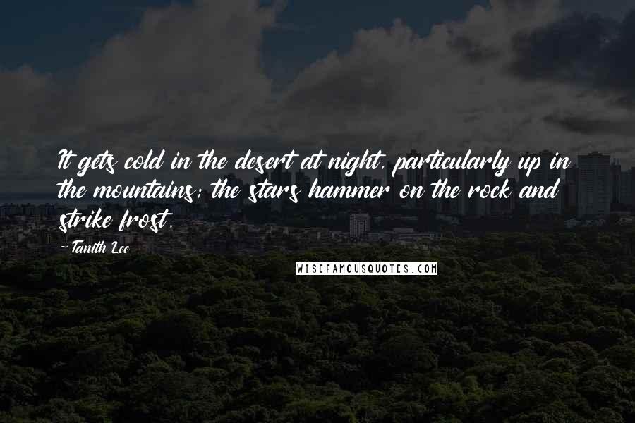 Tanith Lee Quotes: It gets cold in the desert at night, particularly up in the mountains; the stars hammer on the rock and strike frost.