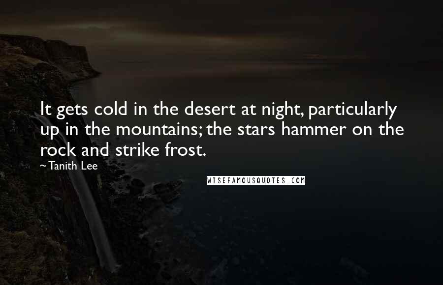 Tanith Lee Quotes: It gets cold in the desert at night, particularly up in the mountains; the stars hammer on the rock and strike frost.