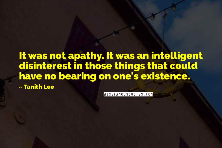 Tanith Lee Quotes: It was not apathy. It was an intelligent disinterest in those things that could have no bearing on one's existence.