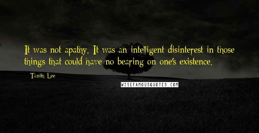 Tanith Lee Quotes: It was not apathy. It was an intelligent disinterest in those things that could have no bearing on one's existence.
