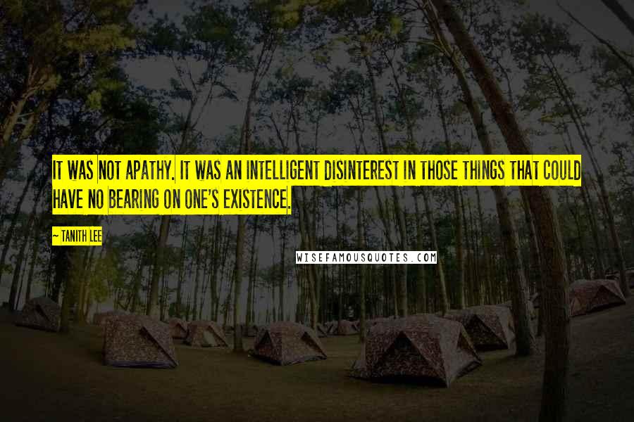 Tanith Lee Quotes: It was not apathy. It was an intelligent disinterest in those things that could have no bearing on one's existence.