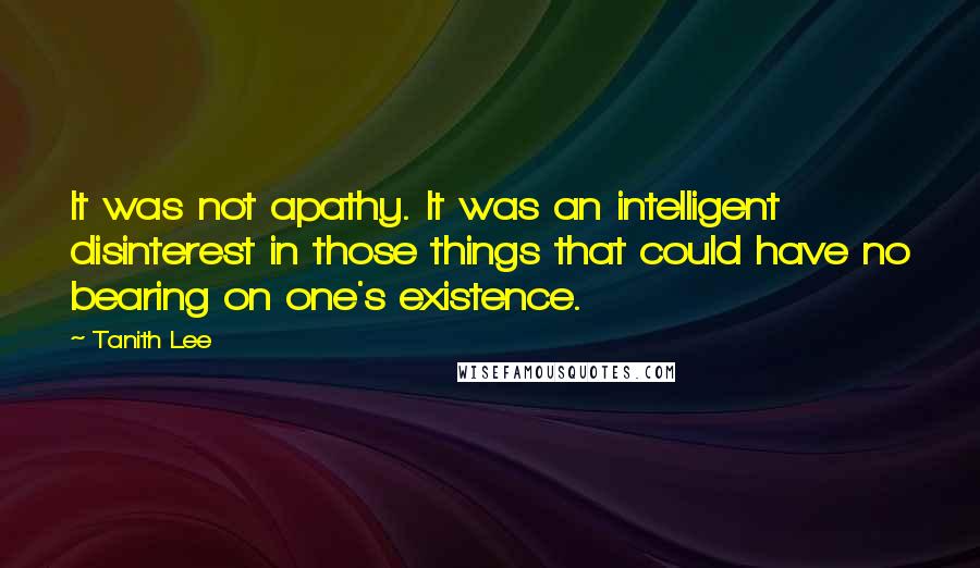 Tanith Lee Quotes: It was not apathy. It was an intelligent disinterest in those things that could have no bearing on one's existence.