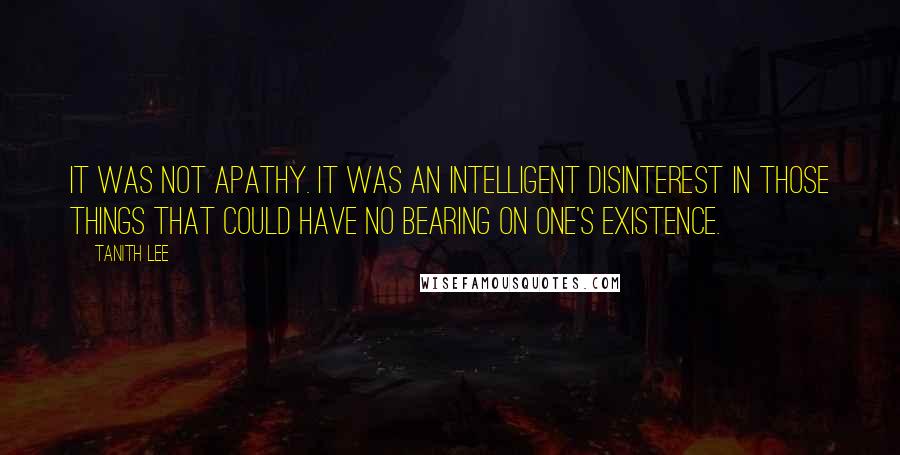 Tanith Lee Quotes: It was not apathy. It was an intelligent disinterest in those things that could have no bearing on one's existence.