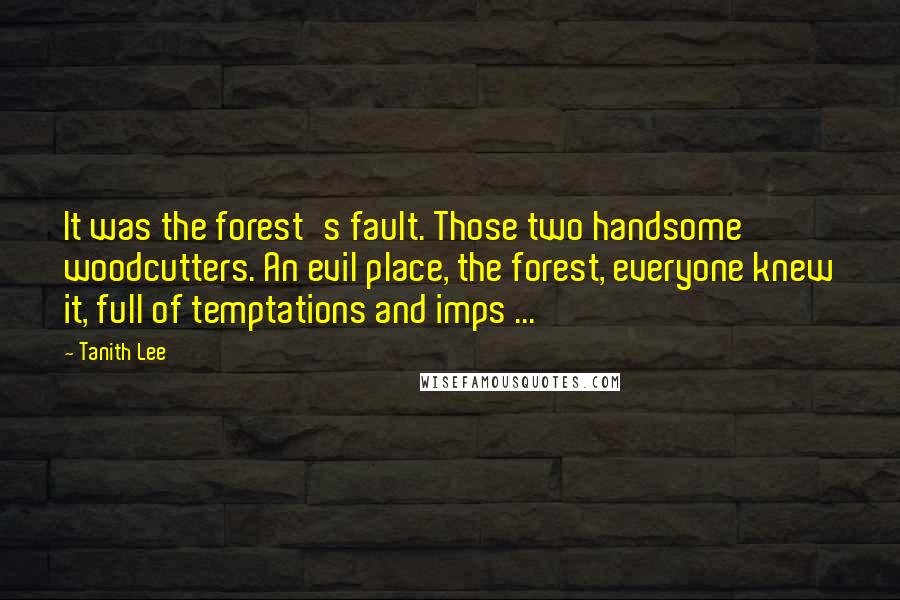 Tanith Lee Quotes: It was the forest's fault. Those two handsome woodcutters. An evil place, the forest, everyone knew it, full of temptations and imps ...