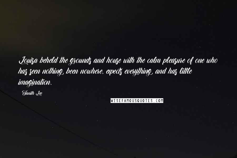 Tanith Lee Quotes: Louisa beheld the grounds and house with the calm pleasure of one who has seen nothing, been nowhere, expects everything, and has little imagination.