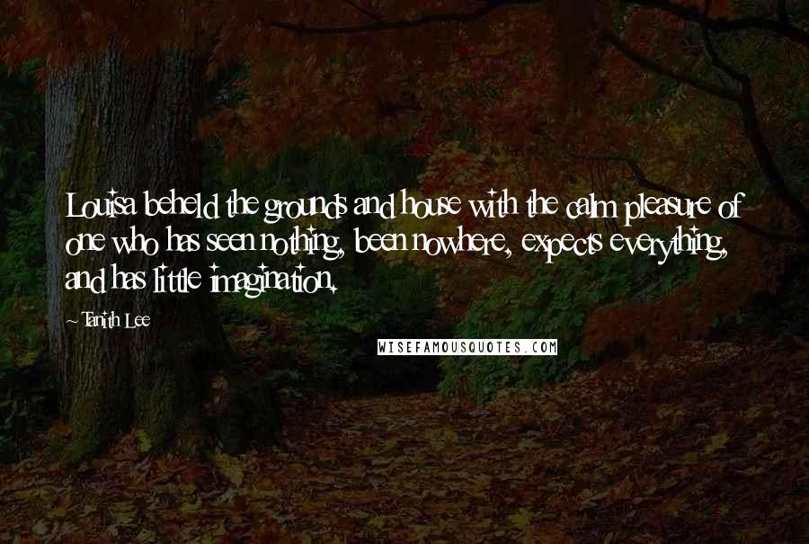 Tanith Lee Quotes: Louisa beheld the grounds and house with the calm pleasure of one who has seen nothing, been nowhere, expects everything, and has little imagination.