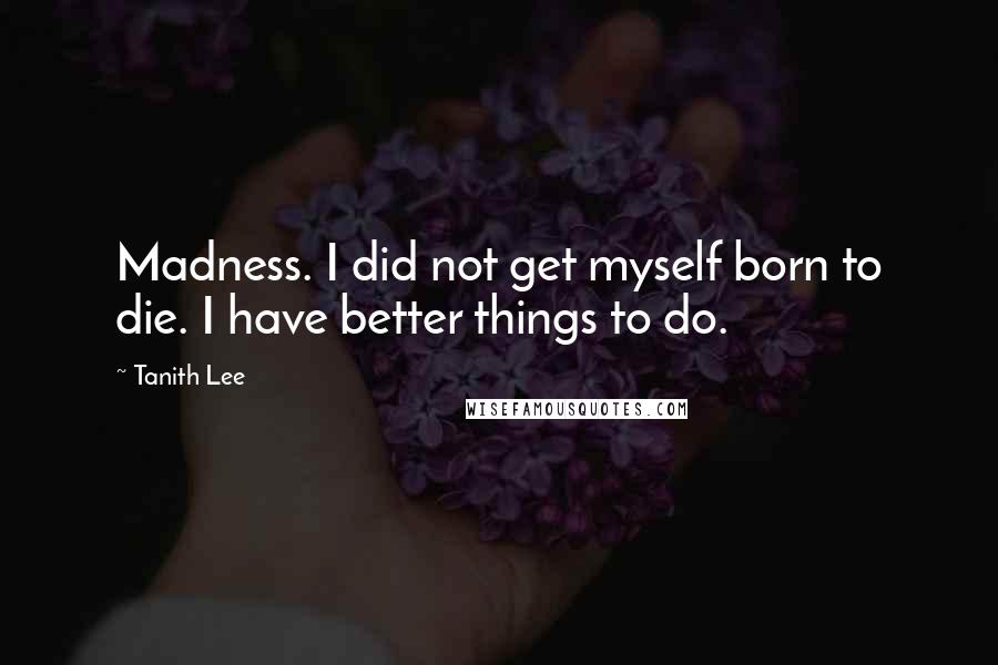 Tanith Lee Quotes: Madness. I did not get myself born to die. I have better things to do.