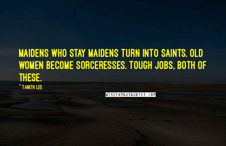 Tanith Lee Quotes: Maidens who stay maidens turn into saints. Old women become sorceresses. Tough jobs, both of these.