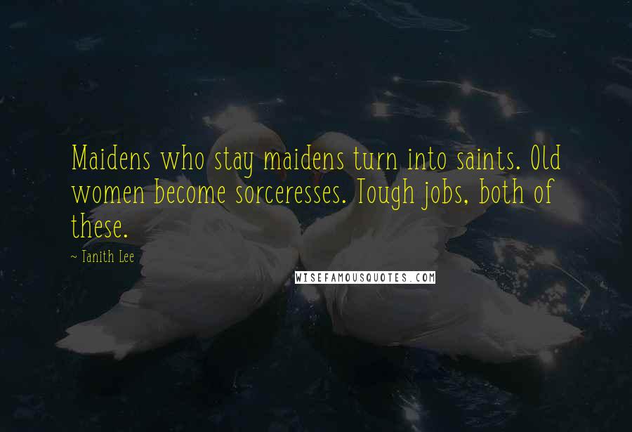Tanith Lee Quotes: Maidens who stay maidens turn into saints. Old women become sorceresses. Tough jobs, both of these.